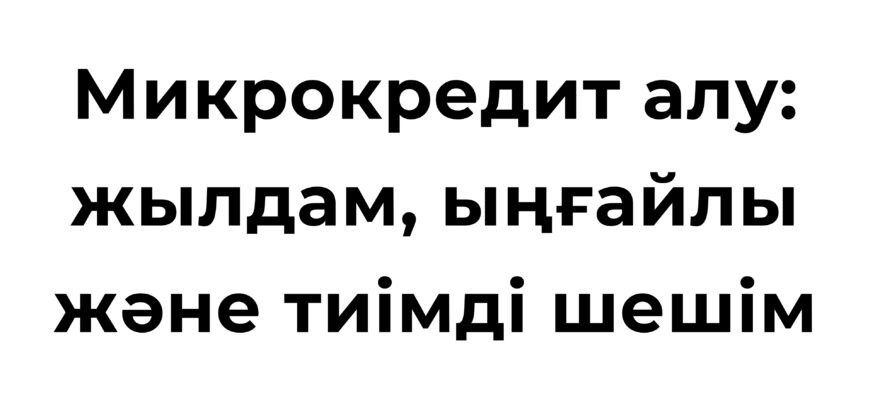 Микрокредит алу жылдам, ыңғайлы және тиімді шешім